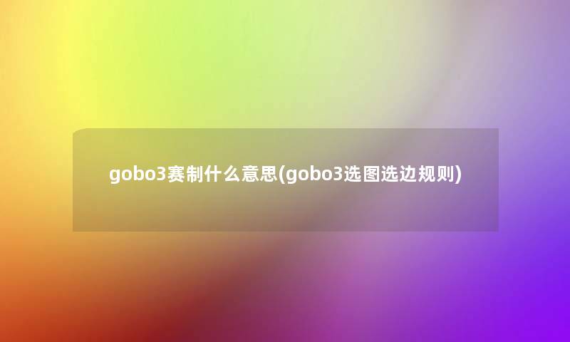 gobo3赛制什么意思(gobo3选图选边规则) gobo3赛制什么意思(gobo3选图选边规则)