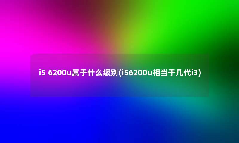 i5 6200u属于什么级别(i56200u相当于几代i3) i5 6200u属于什么级别(i56200u相当于几代i3)