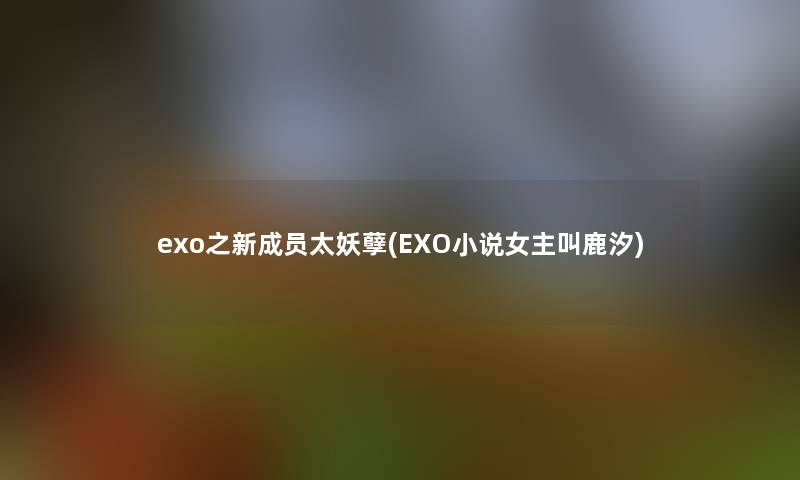 exo之新成员太妖孽(EXO小说女主叫鹿汐) exo之新成员太妖孽(EXO小说女主叫鹿汐)
