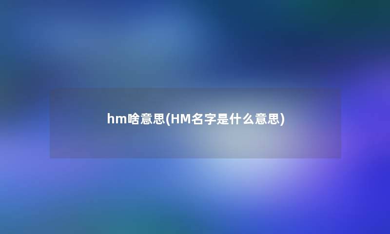 hm啥意思(HM名字是什么意思) hm啥意思(HM名字是什么意思)
