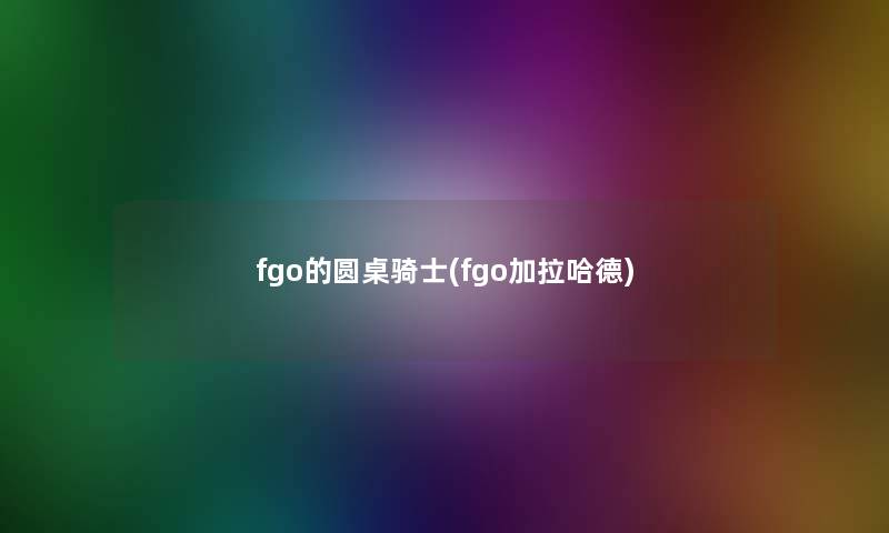fgo的圆桌骑士(fgo加拉哈德) fgo的圆桌骑士(fgo加拉哈德)