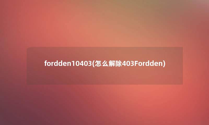 fordden10403(怎么解除403Fordden) fordden10403(怎么解除403Fordden)