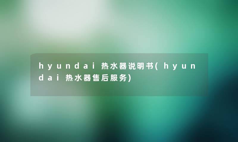 hyundai热水器说明书(hyundai热水器售后服务)