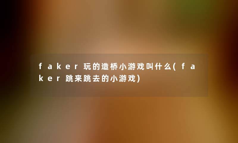 faker玩的造桥小游戏叫什么(faker跳来跳去的小游戏) faker玩的造桥小游戏叫什么(faker跳来跳去的小游戏)
