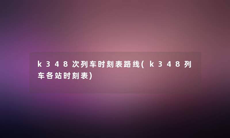k348次列车时刻表路线(k348列车各站时刻表) k348次列车时刻表路线(k348列车各站时刻表)