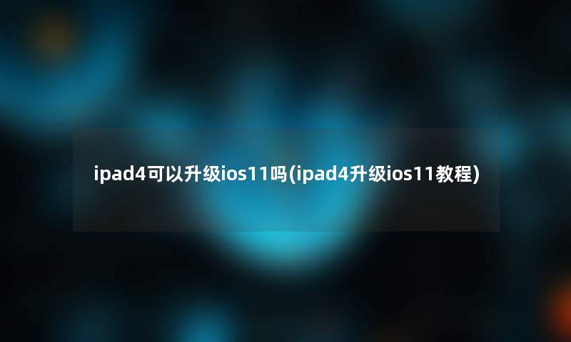 ipad4可以升级ios11吗(ipad4升级ios11教程) ipad4可以升级ios11吗(ipad4升级ios11教程)