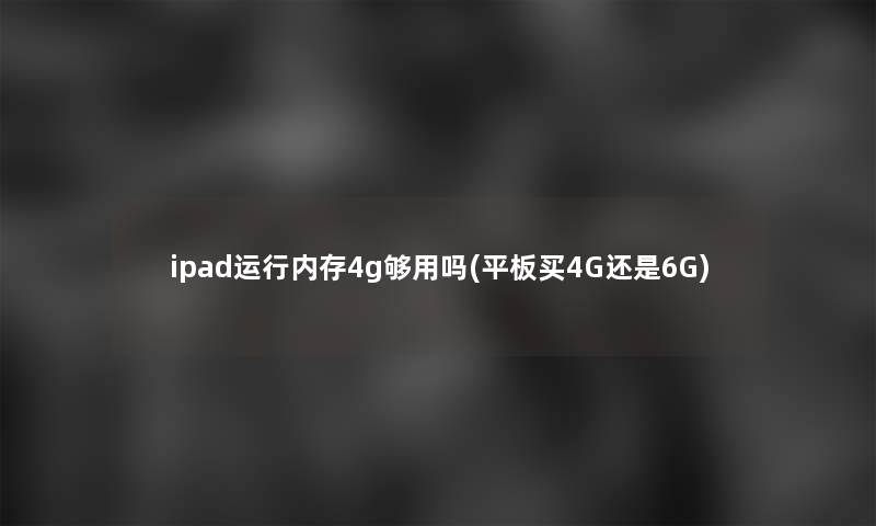 ipad运行内存4g够用吗(平板买4G还是6G) ipad运行内存4g够用吗(平板买4G还是6G)