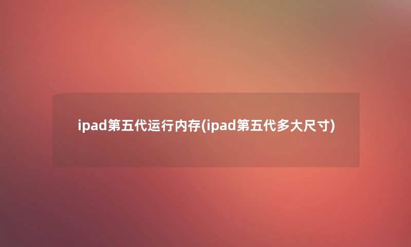 ipad第五代运行内存(ipad第五代多大尺寸) ipad第五代运行内存(ipad第五代多大尺寸)