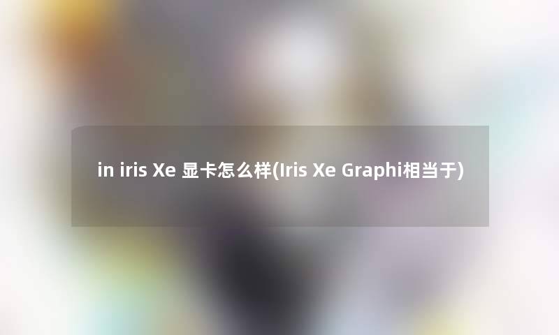 in iris Xe 显卡怎么样(Iris Xe Graphi相当于) in iris Xe 显卡怎么样(Iris Xe Graphi相当于)