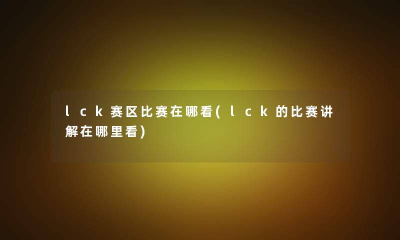 lck赛区比赛在哪看(lck的比赛讲解在哪里看) lck赛区比赛在哪看(lck的比赛讲解在哪里看)