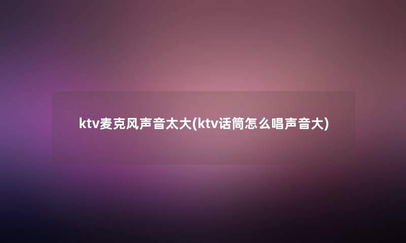 ktv麦克风声音太大(ktv话筒怎么唱声音大) ktv麦克风声音太大(ktv话筒怎么唱声音大)