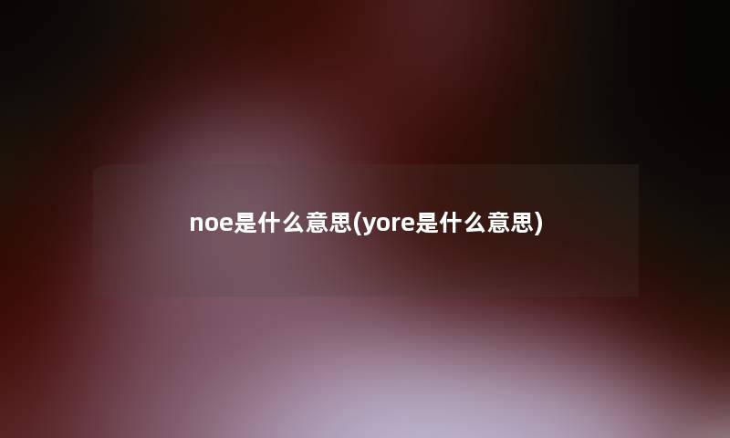 noe是什么意思(yore是什么意思) noe是什么意思(yore是什么意思)