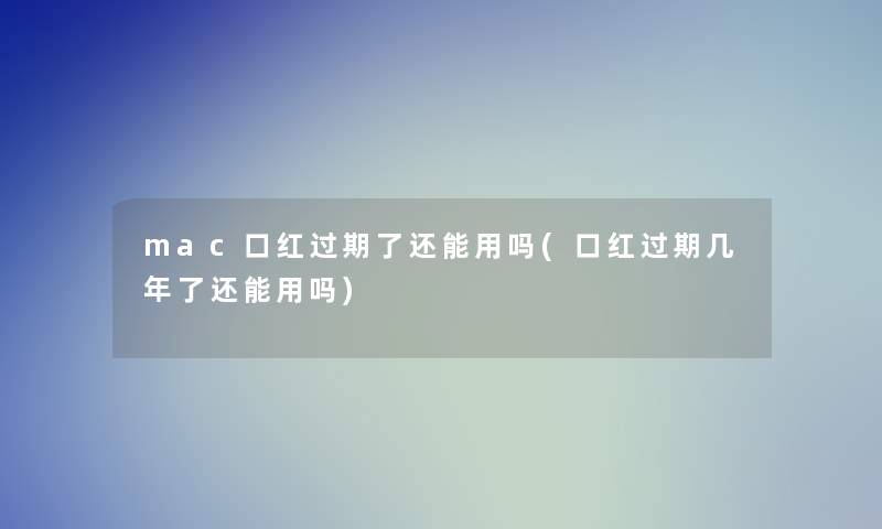 mac口红过期了还能用吗(口红过期几年了还能用吗) mac口红过期了还能用吗(口红过期几年了还能用吗)