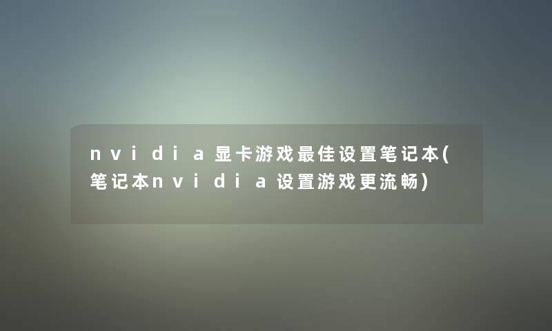 nvidia显卡游戏理想设置笔记本(笔记本nvidia设置游戏更流畅) nvidia显卡游戏理想设置笔记本(笔记本nvidia设置游戏更流畅)