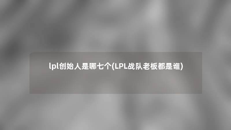 lpl创始人是哪七个(LPL战队老板都是谁) lpl创始人是哪七个(LPL战队老板都是谁)