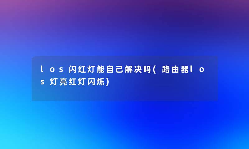 los闪红灯能自己解决吗(路由器los灯亮红灯闪烁) los闪红灯能自己解决吗(路由器los灯亮红灯闪烁)