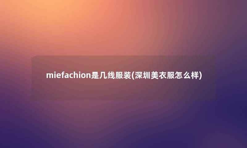miefachion是几线服装(深圳美衣服怎么样) miefachion是几线服装(深圳美衣服怎么样)