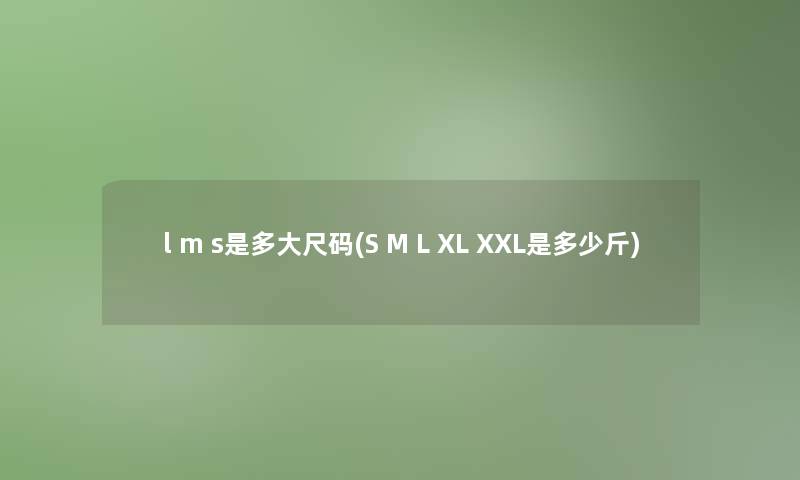 l m s是多大尺码(S M L XL XXL是多少斤) l m s是多大尺码(S M L XL XXL是多少斤)