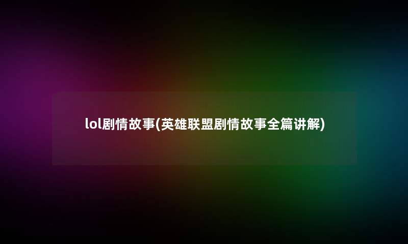 lol剧情故事(英雄联盟剧情故事全篇讲解) lol剧情故事(英雄联盟剧情故事全篇讲解)