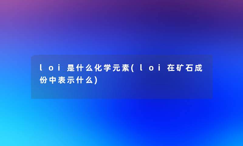 loi是什么化学元素(loi在矿石成份中表示什么) loi是什么化学元素(loi在矿石成份中表示什么)