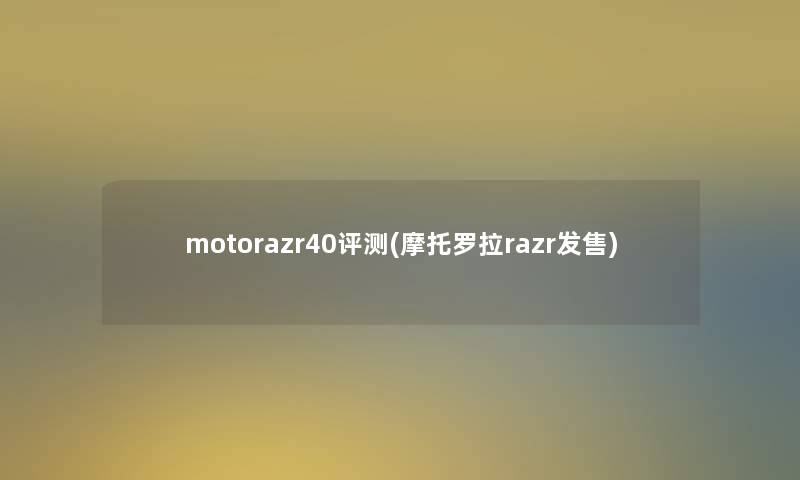 motorazr40评测(摩托罗拉razr发售) motorazr40评测(摩托罗拉razr发售)