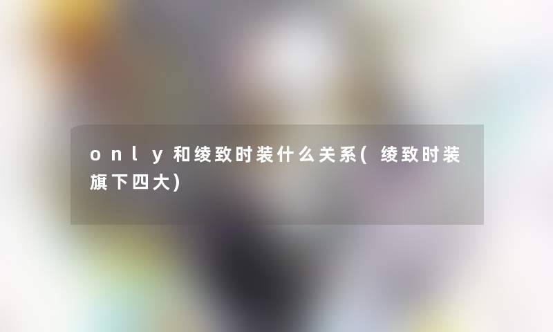 only和绫致时装什么关系(绫致时装旗下四大) only和绫致时装什么关系(绫致时装旗下四大)