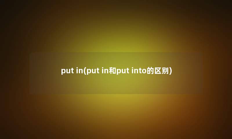 put in(put in和put into的区别) put in(put in和put into的区别)