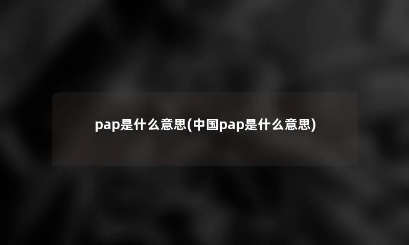 pap是什么意思(中国pap是什么意思) pap是什么意思(中国pap是什么意思)