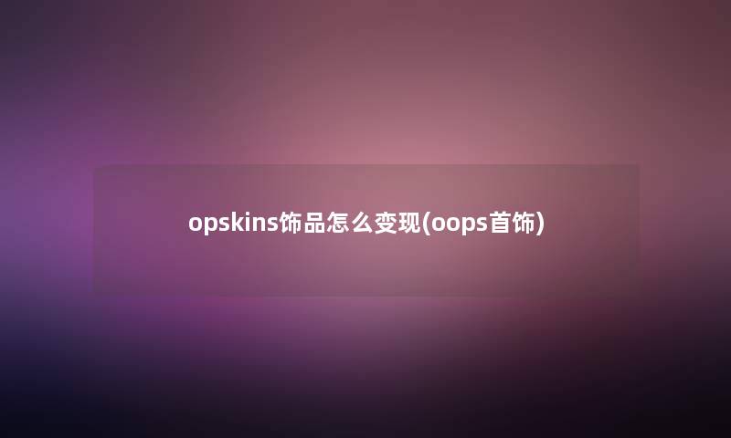 opskins饰品怎么变现(oops首饰) opskins饰品怎么变现(oops首饰)