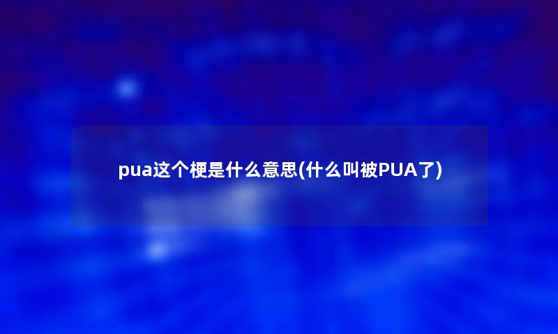 pua这个梗是什么意思(什么叫被PUA了) pua这个梗是什么意思(什么叫被PUA了)