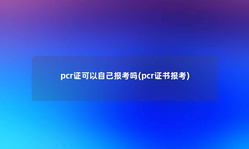 pcr证可以自己报考吗(pcr证书报考) pcr证可以自己报考吗(pcr证书报考)