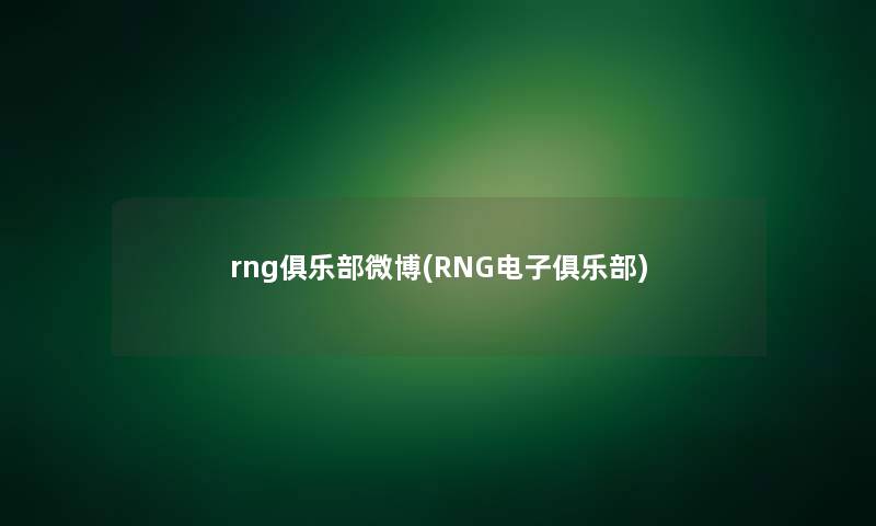 rng俱乐部微博(RNG电子俱乐部) rng俱乐部微博(RNG电子俱乐部)