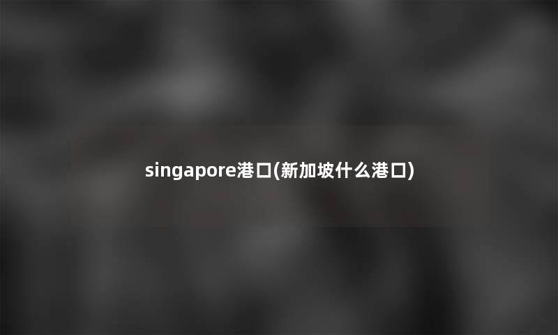 singapore港口(新加坡什么港口) singapore港口(新加坡什么港口)
