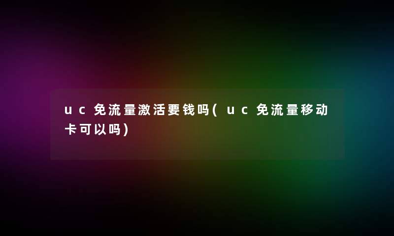 uc免流量激活要钱吗(uc免流量移动卡可以吗) uc免流量激活要钱吗(uc免流量移动卡可以吗)