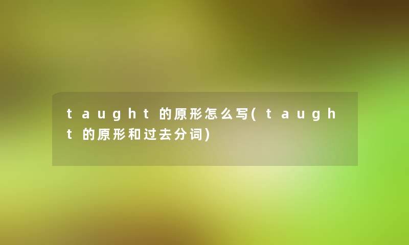 taught的原形怎么写(taught的原形和过去分词) taught的原形怎么写(taught的原形和过去分词)