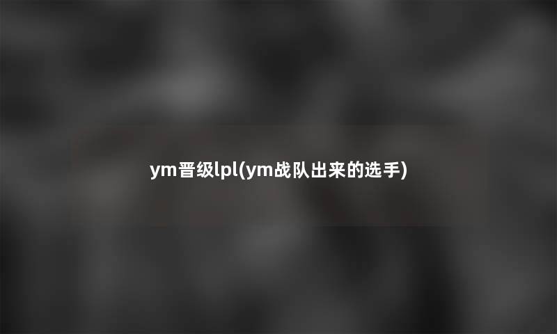 ym晋级lpl(ym战队出来的选手) ym晋级lpl(ym战队出来的选手)