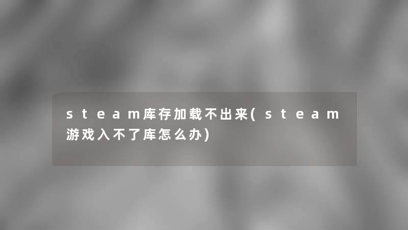 steam库存加载不出来(steam游戏入不了库怎么办) steam库存加载不出来(steam游戏入不了库怎么办)