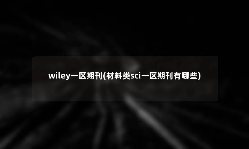 wiley一区期刊(材料类sci一区期刊有哪些) wiley一区期刊(材料类sci一区期刊有哪些)