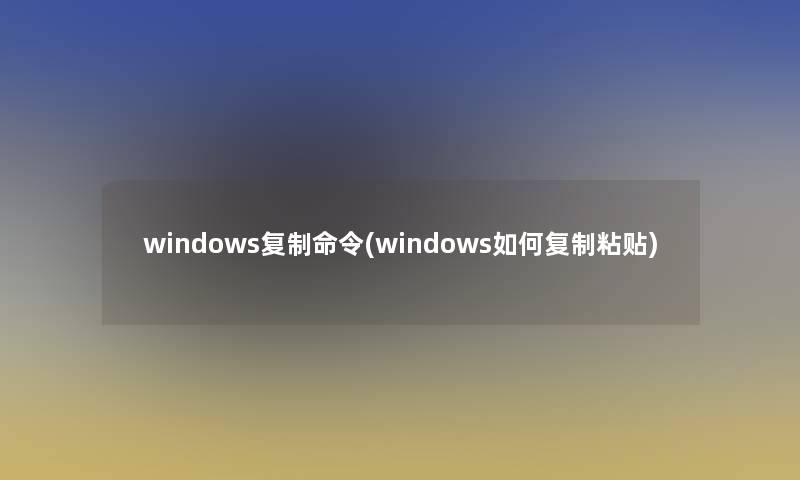 windows复制命令(windows如何复制粘贴) windows复制命令(windows如何复制粘贴)