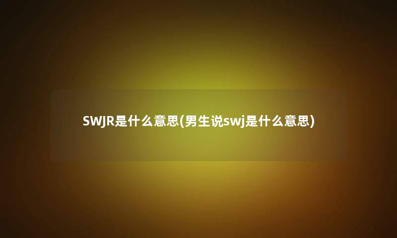SWJR是什么意思(男生说swj是什么意思) SWJR是什么意思(男生说swj是什么意思)