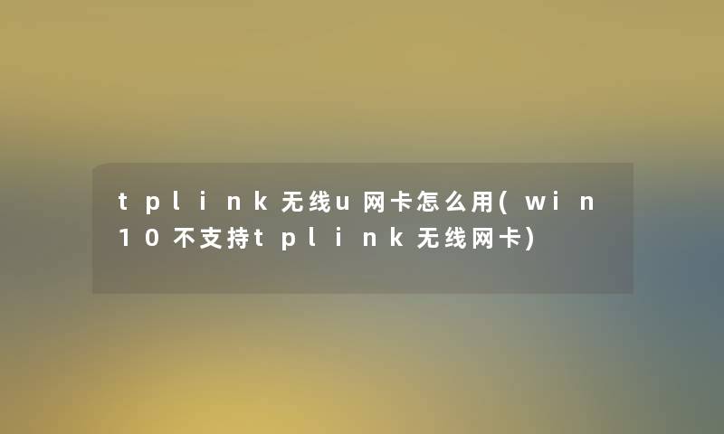 tplink无线u网卡怎么用(win10不支持tplink无线网卡) tplink无线u网卡怎么用(win10不支持tplink无线网卡)
