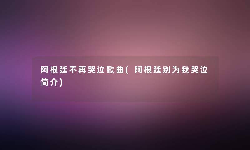 阿根廷不再哭泣歌曲(阿根廷别为我哭泣简介) 阿根廷不再哭泣歌曲(阿根廷别为我哭泣简介)
