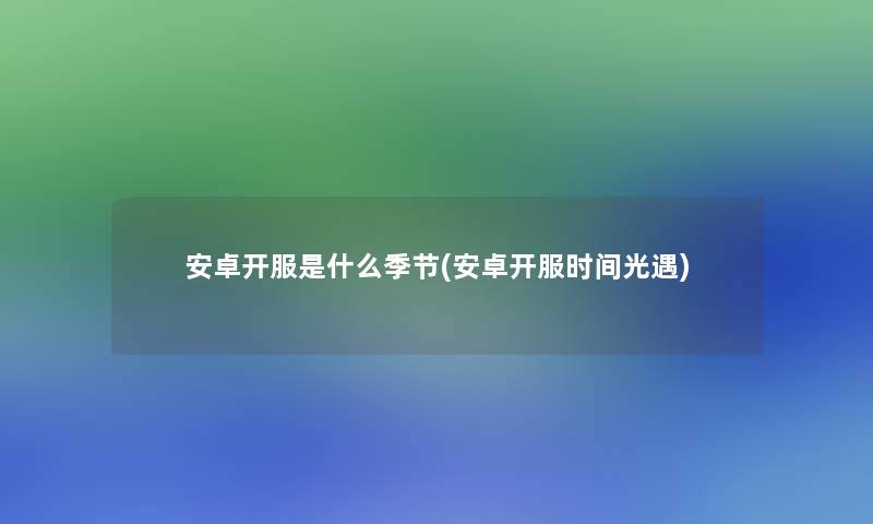 安卓开服是什么季节(安卓开服时间光遇) 安卓开服是什么季节(安卓开服时间光遇)