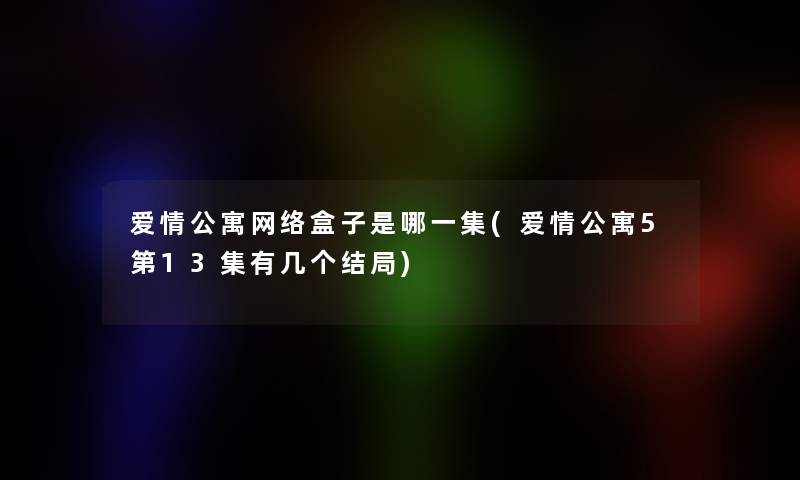 爱情公寓网络盒子是哪一集(爱情公寓5第13集有几个结局) 爱情公寓网络盒子是哪一集(爱情公寓5第13集有几个结局)