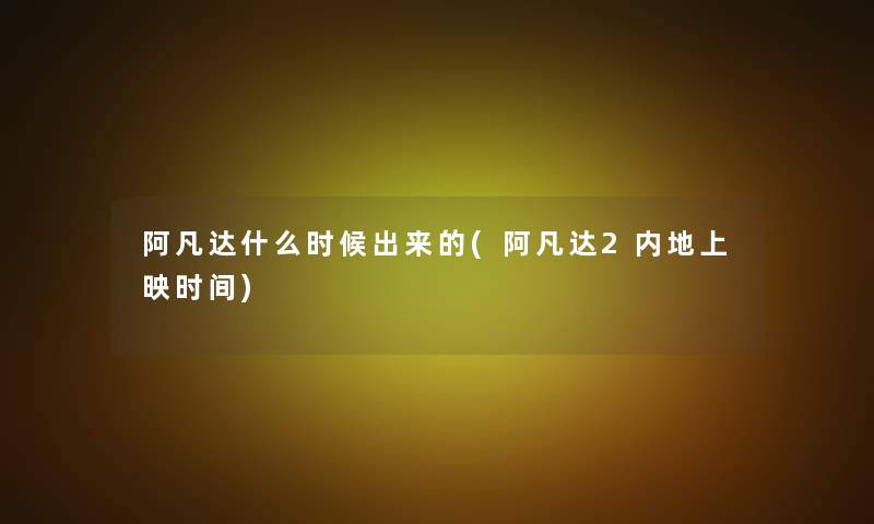阿凡达什么时候出来的(阿凡达2内地上映时间) 阿凡达什么时候出来的(阿凡达2内地上映时间)