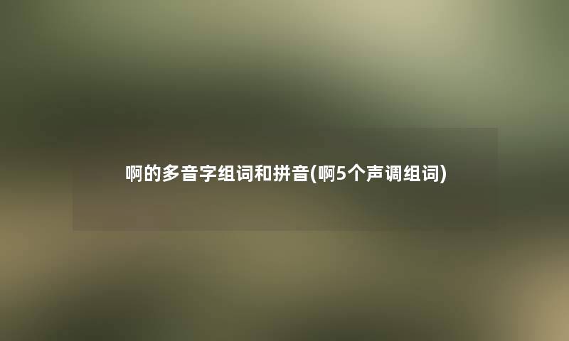 啊的多音字组词和拼音(啊5个声调组词) 啊的多音字组词和拼音(啊5个声调组词)