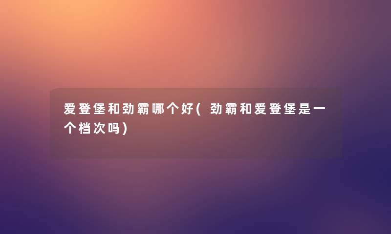 爱登堡和劲霸哪个好(劲霸和爱登堡是一个档次吗) 爱登堡和劲霸哪个好(劲霸和爱登堡是一个档次吗)