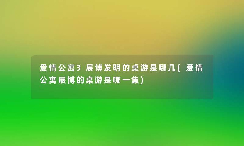 爱情公寓3展博发明的桌游是哪几(爱情公寓展博的桌游是哪一集) 爱情公寓3展博发明的桌游是哪几(爱情公寓展博的桌游是哪一集)