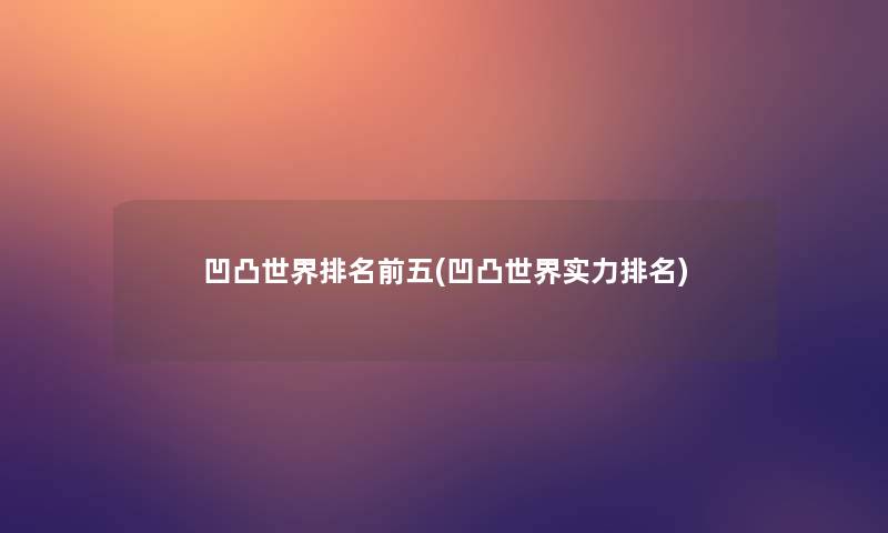 凹凸世界推荐前五(凹凸世界实力推荐) 凹凸世界推荐前五(凹凸世界实力推荐)