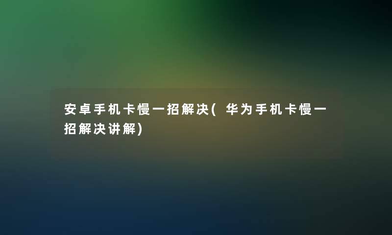 安卓手机卡慢一招解决(华为手机卡慢一招解决讲解) 安卓手机卡慢一招解决(华为手机卡慢一招解决讲解)
